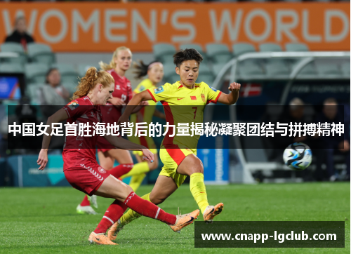 中国女足首胜海地背后的力量揭秘凝聚团结与拼搏精神