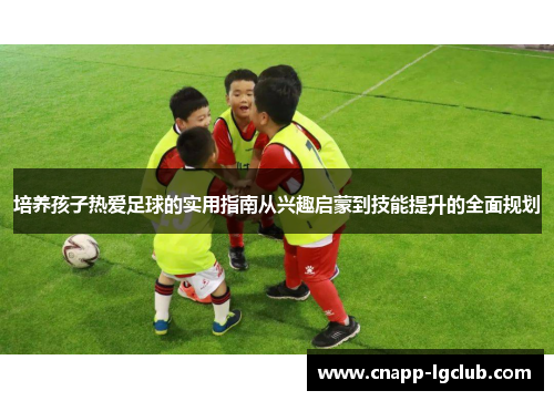 培养孩子热爱足球的实用指南从兴趣启蒙到技能提升的全面规划