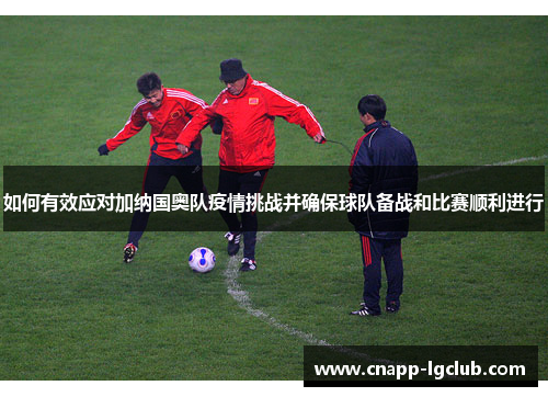 如何有效应对加纳国奥队疫情挑战并确保球队备战和比赛顺利进行