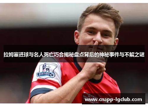 拉姆塞进球与名人死亡巧合揭秘盘点背后的神秘事件与不解之谜