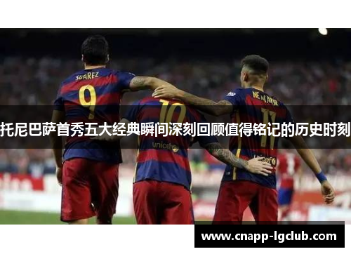 托尼巴萨首秀五大经典瞬间深刻回顾值得铭记的历史时刻