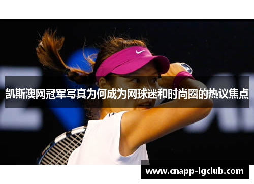 凯斯澳网冠军写真为何成为网球迷和时尚圈的热议焦点