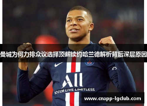 曼城为何力排众议选择顶薪续约哈兰德解析背后深层原因