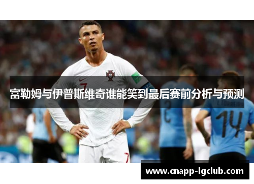 富勒姆与伊普斯维奇谁能笑到最后赛前分析与预测