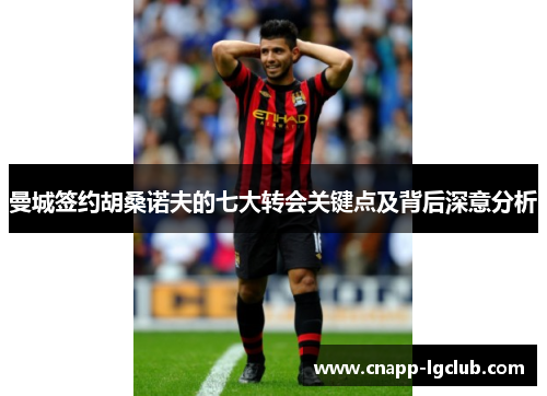 曼城签约胡桑诺夫的七大转会关键点及背后深意分析