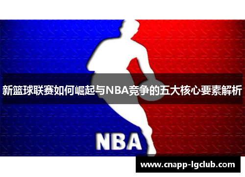 新篮球联赛如何崛起与NBA竞争的五大核心要素解析