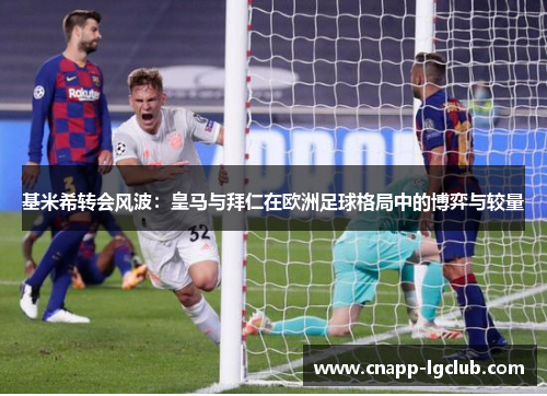 基米希转会风波：皇马与拜仁在欧洲足球格局中的博弈与较量