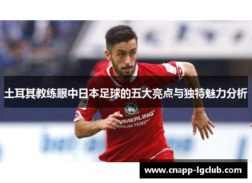 土耳其教练眼中日本足球的五大亮点与独特魅力分析