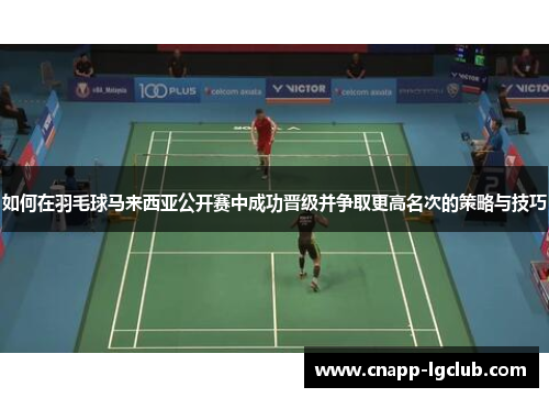 如何在羽毛球马来西亚公开赛中成功晋级并争取更高名次的策略与技巧