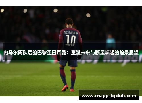 内马尔离队后的巴黎圣日耳曼：重塑未来与新星崛起的前景展望