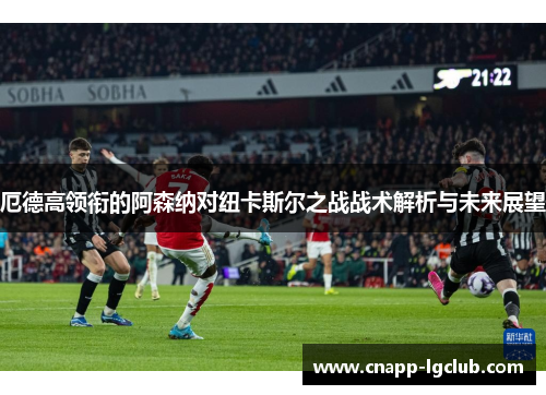 厄德高领衔的阿森纳对纽卡斯尔之战战术解析与未来展望