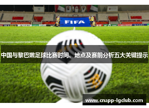 中国与黎巴嫩足球比赛时间、地点及赛前分析五大关键提示