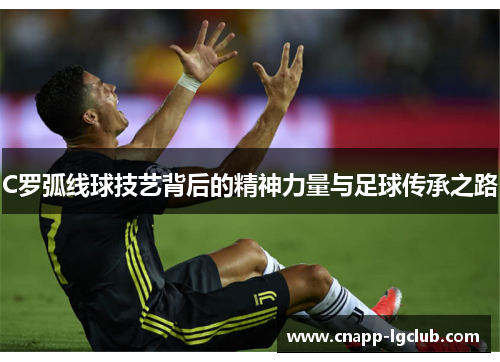 C罗弧线球技艺背后的精神力量与足球传承之路
