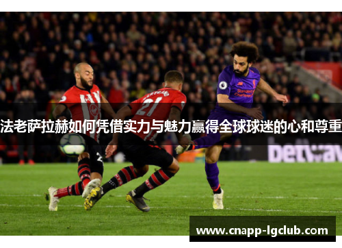 法老萨拉赫如何凭借实力与魅力赢得全球球迷的心和尊重