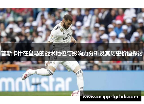普斯卡什在皇马的战术地位与影响力分析及其历史价值探讨