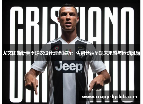 尤文图斯新赛季球衣设计理念解析：告别长袖呈现未来感与运动风尚