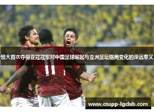 恒大首次夺得亚冠冠军对中国足球崛起与亚洲足坛格局变化的深远意义