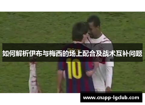 如何解析伊布与梅西的场上配合及战术互补问题