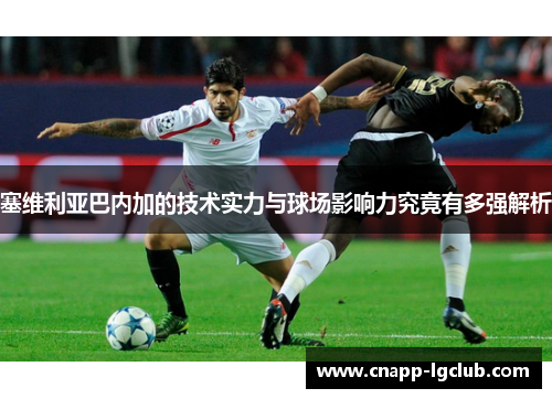 塞维利亚巴内加的技术实力与球场影响力究竟有多强解析
