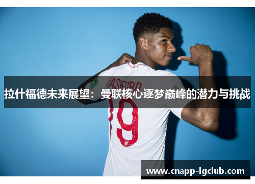 拉什福德未来展望：曼联核心逐梦巅峰的潜力与挑战