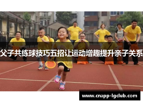父子共练球技巧五招让运动增趣提升亲子关系