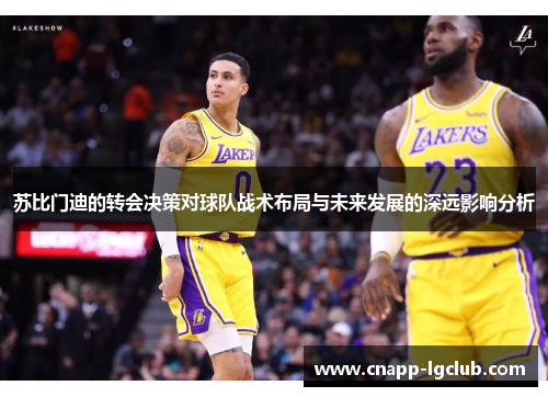 苏比门迪的转会决策对球队战术布局与未来发展的深远影响分析