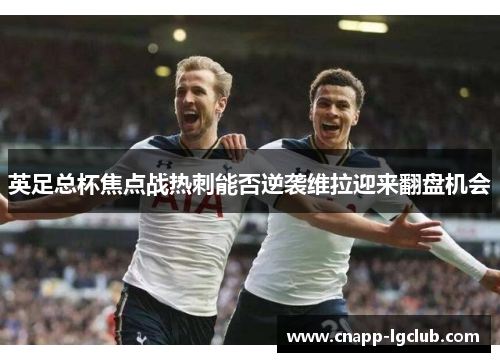 英足总杯焦点战热刺能否逆袭维拉迎来翻盘机会