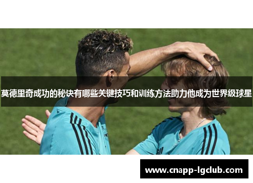 莫德里奇成功的秘诀有哪些关键技巧和训练方法助力他成为世界级球星