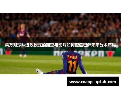 莱万对球队进攻模式的期望与影响如何塑造巴萨未来战术布局