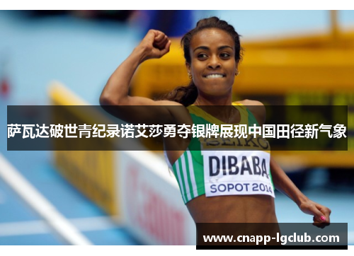 萨瓦达破世青纪录诺艾莎勇夺银牌展现中国田径新气象