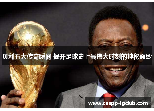 贝利五大传奇瞬间 揭开足球史上最伟大时刻的神秘面纱