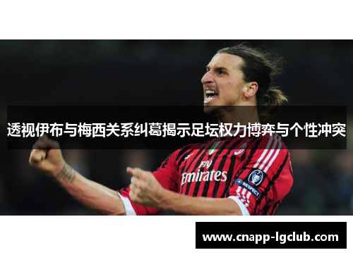 透视伊布与梅西关系纠葛揭示足坛权力博弈与个性冲突