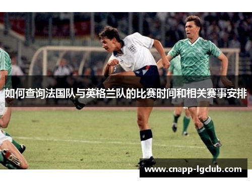 如何查询法国队与英格兰队的比赛时间和相关赛事安排