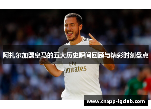 阿扎尔加盟皇马的五大历史瞬间回顾与精彩时刻盘点