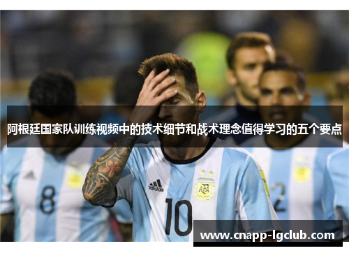 阿根廷国家队训练视频中的技术细节和战术理念值得学习的五个要点