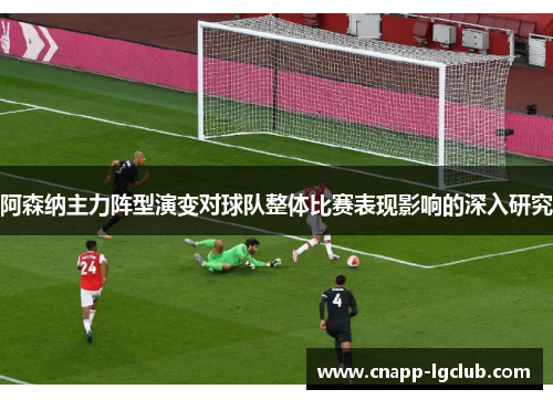 阿森纳主力阵型演变对球队整体比赛表现影响的深入研究