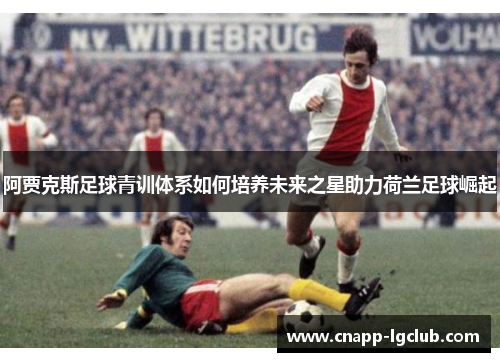 阿贾克斯足球青训体系如何培养未来之星助力荷兰足球崛起