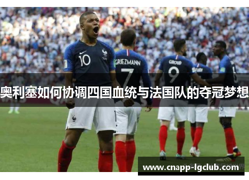 奥利塞如何协调四国血统与法国队的夺冠梦想