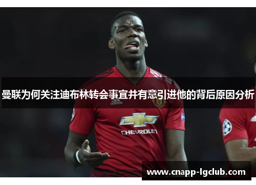 曼联为何关注迪布林转会事宜并有意引进他的背后原因分析