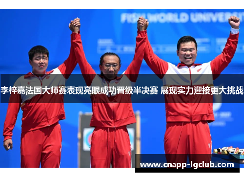 李梓嘉法国大师赛表现亮眼成功晋级半决赛 展现实力迎接更大挑战