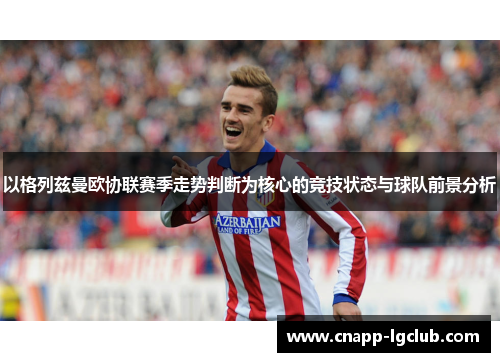 以格列兹曼欧协联赛季走势判断为核心的竞技状态与球队前景分析