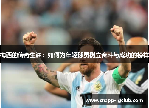 梅西的传奇生涯：如何为年轻球员树立奋斗与成功的榜样