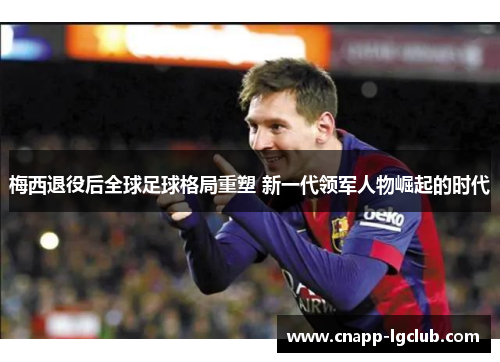 梅西退役后全球足球格局重塑 新一代领军人物崛起的时代