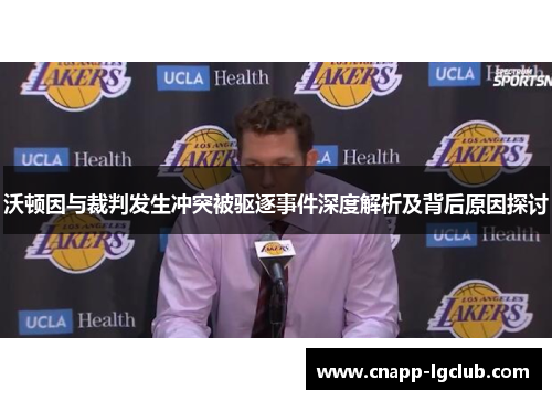 沃顿因与裁判发生冲突被驱逐事件深度解析及背后原因探讨