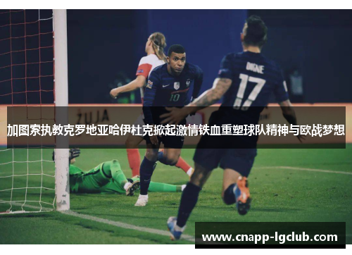 加图索执教克罗地亚哈伊杜克掀起激情铁血重塑球队精神与欧战梦想