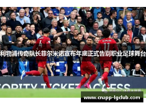 利物浦传奇队长菲尔米诺宣布年底正式告别职业足球舞台 利物浦传奇队长菲尔米诺宣布年底正式告别职业足球舞台