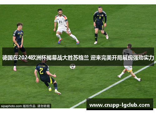 德国在2024欧洲杯揭幕战大胜苏格兰 迎来完美开局展现强劲实力