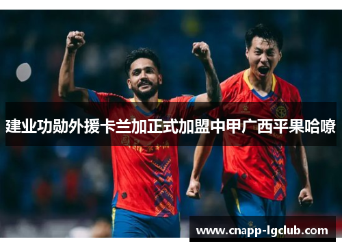 建业功勋外援卡兰加正式加盟中甲广西平果哈嘹 建业功勋外援卡兰加正式加盟中甲广西平果哈嘹