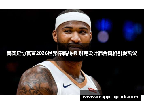 美国足协官宣2026世界杯新战袍 耐克设计混合风格引发热议