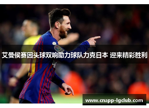 艾曼侯赛因头球双响助力球队力克日本 迎来精彩胜利 艾曼侯赛因头球双响助力球队力克日本 迎来精彩胜利